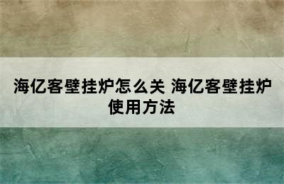 海亿客壁挂炉怎么关 海亿客壁挂炉使用方法